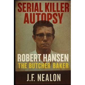 Nealon, J.F. Serial Killer Autopsy: Robert Hansen Nealon, J.F. Serial Killer Autopsy: Robert Hansen