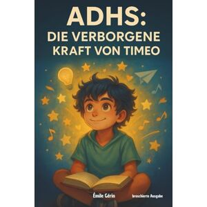 Gérin, Émile ADHS: DIE VERBORGENE KRAFT VON TIMEO: Kinderbuch über ADHS. Erklärung von ADHS für Kinder anhand der inspirierenden Geschichte von Timéo, um zu ... sowie das Selbstvertrauen zu stärken). Gérin, Émile ADHS: DIE VERBORGENE KRAFT VON TIMEO: Kinderbuch über ADHS. Erklärung von ADHS für Kinder anhand der inspirierenden Geschichte von Timéo, um zu ... sowie das Selbstvertrauen zu stärken).