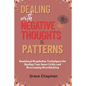 Chapman, Grace Dealing with Negative Thoughts & Patterns: Emotional Regulation Techniques for Healing Your Inner Critic and Overcoming Overthinking (Dealing with Toxicity books) Chapman, Grace Dealing with Negative Thoughts & Patterns: Emotional Regulation Techniques for Healing Your Inner Critic and Overcoming Overthinking (Dealing with Toxicity books)