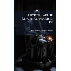 Munro, Hugh Andrew Johnstone T. Lucreti Cari De Rerum Natura Libri Sex Munro, Hugh Andrew Johnstone T. Lucreti Cari De Rerum Natura Libri Sex