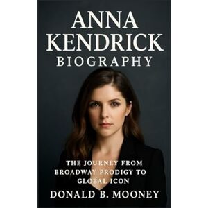 B. MOONEY, DONALD ANNA KENDRICK BIOGRAPHY: The Journey From Broadway Prodigy To Global Icon B. MOONEY, DONALD ANNA KENDRICK BIOGRAPHY: The Journey From Broadway Prodigy To Global Icon