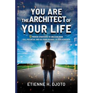 Djoto, Etienne H You Are The Architect Of Your Life: 12 Proven Strategies to Unleash Your Full Potential and Go from Average to High Achiever Djoto, Etienne H You Are The Architect Of Your Life: 12 Proven Strategies to Unleash Your Full Potential and Go from Average to High Achiever