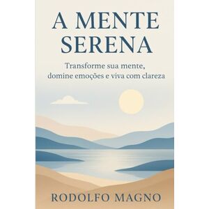 Magno, Rodolfo A Mente Serena: Transforme sua mente, domine emoções e viva com clareza Magno, Rodolfo A Mente Serena: Transforme sua mente, domine emoções e viva com clareza