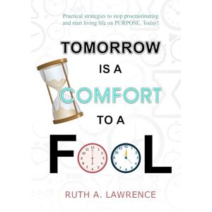 Lawrence, Ruth A. Tomorrow is a Comfort to a Fool: Practical Strategies to Stop Procrastinating and Start Living Life on Purpose, Today Lawrence, Ruth A. Tomorrow is a Comfort to a Fool: Practical Strategies to Stop Procrastinating and Start Living Life on Purpose, Today