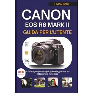 CADE, FINIAN CANON EOS R6 MARK II GUIDA PER L'UTENTE: Il compagno perfetto per padroneggiare la tua fotocamera mirrorless CADE, FINIAN CANON EOS R6 MARK II GUIDA PER L'UTENTE: Il compagno perfetto per padroneggiare la tua fotocamera mirrorless
