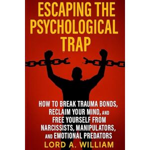 A. WILLIAM, LORD ESCAPING THE PSYCHOLOGICAL TRAP: How to Break Trauma Bonds, Reclaim Your Mind, and Free Yourself From Narcissists, Manipulators, and Emotional Predators A. WILLIAM, LORD ESCAPING THE PSYCHOLOGICAL TRAP: How to Break Trauma Bonds, Reclaim Your Mind, and Free Yourself From Narcissists, Manipulators, and Emotional Predators