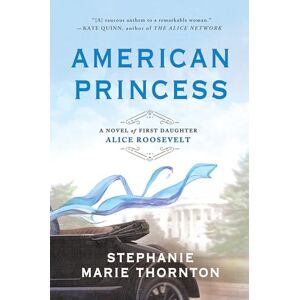 Thornton, Stephanie Marie American Princess: A Novel of First Daughter Alice Roosevelt Thornton, Stephanie Marie American Princess: A Novel of First Daughter Alice Roosevelt