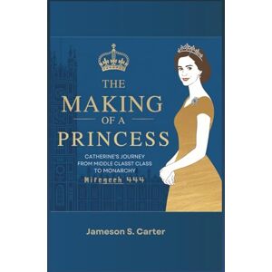 S. Carter, Jameson The Making of a Princess: Catherine’s Journey from Middle Class to Monarchy S. Carter, Jameson The Making of a Princess: Catherine’s Journey from Middle Class to Monarchy