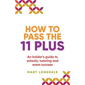 Lonsdale, Mary How to Pass the 11 Plus: An insider’s guide to schools, tutoring and exam success Lonsdale, Mary How to Pass the 11 Plus: An insider’s guide to schools, tutoring and exam success