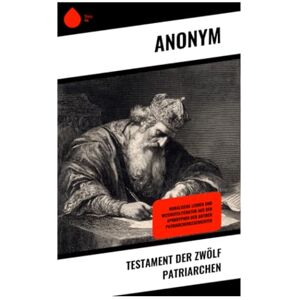 Anonym Testament der zwölf Patriarchen: Moralische Lehren und Weisheitsliteratur aus den Apokryphen der antiken Patriarchengeschichten Anonym Testament der zwölf Patriarchen: Moralische Lehren und Weisheitsliteratur aus den Apokryphen der antiken Patriarchengeschichten