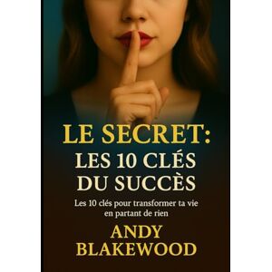 Blakewood, Andy Le secret : Les 10 clés du succès: Les 10 clés pour transformer ta vie en partant de rien Blakewood, Andy Le secret : Les 10 clés du succès: Les 10 clés pour transformer ta vie en partant de rien