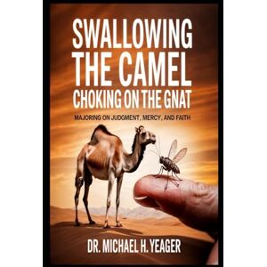 Yeager, Dr Michael H SWALLOWING THE CAMEL CHOKING ON THE GNAT: Majoring On Judgment, Mercy, And Faith Yeager, Dr Michael H SWALLOWING THE CAMEL CHOKING ON THE GNAT: Majoring On Judgment, Mercy, And Faith