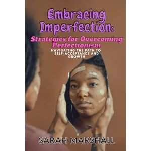Marshall Embracing Imperfection: Strategies for Overcoming Perfectionism: Navigating the Path to Self-Acceptance and Growth Marshall Embracing Imperfection: Strategies for Overcoming Perfectionism: Navigating the Path to Self-Acceptance and Growth