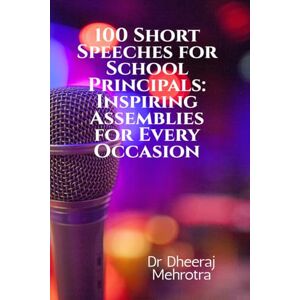 Dr Dheeraj Mehrotra 100 Short Speeches for School Principals: Inspiring Assemblies for Every Occasion Dr Dheeraj Mehrotra 100 Short Speeches for School Principals: Inspiring Assemblies for Every Occasion
