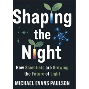 Paulson, Michael Evans Shaping the Night: How Scientists Are Growing the Future of Light Paulson, Michael Evans Shaping the Night: How Scientists Are Growing the Future of Light