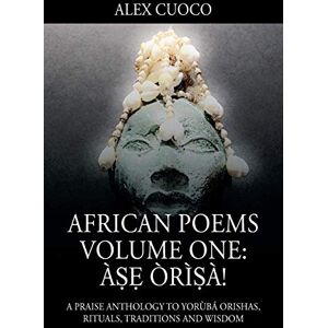 Cuoco, Alex African Poems Volume One: Àṣẹ Òrìṣà!: A Praise Anthology to Yorùbá Orishas, Rituals, Traditions and Wisdom Cuoco, Alex African Poems Volume One: Àṣẹ Òrìṣà!: A Praise Anthology to Yorùbá Orishas, Rituals, Traditions and Wisdom