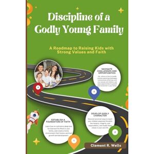 R. Wells, Clement DISCIPLINE OF A GODLY YOUNG FAMILY: A Roadmap to Raising Kids with Strong Values and Faith R. Wells, Clement DISCIPLINE OF A GODLY YOUNG FAMILY: A Roadmap to Raising Kids with Strong Values and Faith