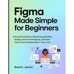 James, Brad K. Figma Made Simple for Beginners: A Practical Guide to Mastering Interface Design, Smart Prototyping, and Real-Time Team Collaboration—Like a Pro (Graphics Tools Guide) James, Brad K. Figma Made Simple for Beginners: A Practical Guide to Mastering Interface Design, Smart Prototyping, and Real-Time Team Collaboration—Like a Pro (Graphics Tools Guide)
