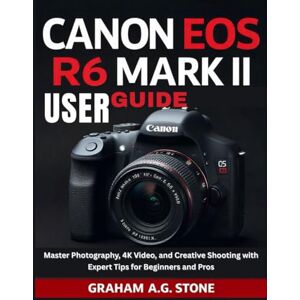 STONE, GRAHAM A.G CANON EOS R6 MARK II USER GUIDE: Master Photography, 4K Video, and Creative Shooting with Expert Tips for Beginners and Pros STONE, GRAHAM A.G CANON EOS R6 MARK II USER GUIDE: Master Photography, 4K Video, and Creative Shooting with Expert Tips for Beginners and Pros