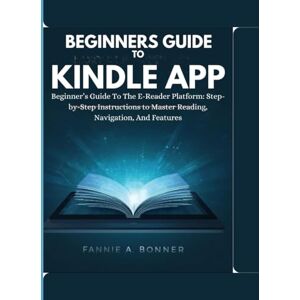 . Bonner, Fannie A. Beginners Guide To Kindle App: Beginner’s Guide To The E-Reader Platform: Step-by-Step Instructions to Master Reading, Navigation, And Features . Bonner, Fannie A. Beginners Guide To Kindle App: Beginner’s Guide To The E-Reader Platform: Step-by-Step Instructions to Master Reading, Navigation, And Features