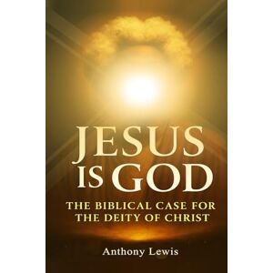 Lewis, Anthony JESUS IS GOD: The Biblical Case for The Deity of Christ Lewis, Anthony JESUS IS GOD: The Biblical Case for The Deity of Christ
