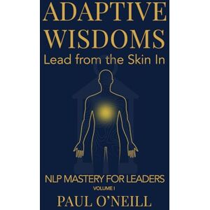 O'Neill Adaptive Wisdoms: Lead from the Skin In: 1 (NLP Mastery for Leaders) O'Neill Adaptive Wisdoms: Lead from the Skin In: 1 (NLP Mastery for Leaders)