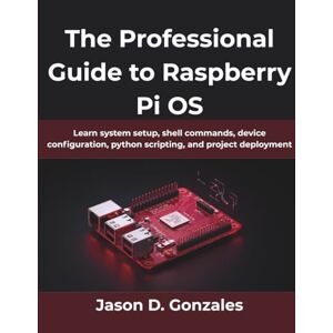 Gonzales, Jason D The Professional Guide to Raspberry Pi OS: Learn system setup, shell commands, device configuration, python scripting, and project deployment (Computing Excellence Series) Gonzales, Jason D The Professional Guide to Raspberry Pi OS: Learn system setup, shell commands, device configuration, python scripting, and project deployment (Computing Excellence Series)