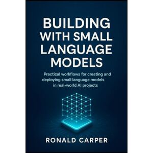 Carper, Ronald Building with Small Language Models: Practical workflows for creating and deploying small language models in real-world AI projects Carper, Ronald Building with Small Language Models: Practical workflows for creating and deploying small language models in real-world AI projects