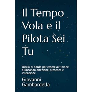 Gambardella, Giovanni Il Tempo Vola e il Pilota Sei Tu: Diario di bordo per essere al timone, allineando direzione, presenza e intenzione Gambardella, Giovanni Il Tempo Vola e il Pilota Sei Tu: Diario di bordo per essere al timone, allineando direzione, presenza e intenzione
