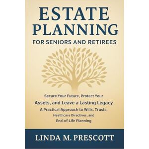 Linda M. Prescott Estate Planning for Seniors and Retirees: Secure Your Future, Protect Your Assets, and Leave a Lasting Legacy – A Practical Approach to Wills, Trusts, Healthcare Directives, and End-of-Life Planning Linda M. Prescott Estate Planning for Seniors and Retirees: Secure Your Future, Protect Your Assets, and Leave a Lasting Legacy – A Practical Approach to Wills, Trusts, Healthcare Directives, and End-of-Life Planning