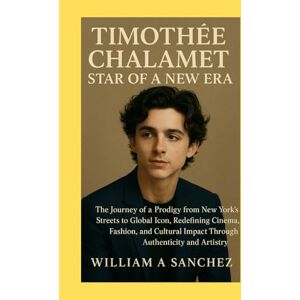 Sanchez, William A Timothée Chalamet: Star of a New Era: The Journey of a Prodigy from New York’s Streets to Global Icon, Redefining Cinema, Fashion, and Cultural Impact Through Authenticity and Artistry Sanchez, William A Timothée Chalamet: Star of a New Era: The Journey of a Prodigy from New York’s Streets to Global Icon, Redefining Cinema, Fashion, and Cultural Impact Through Authenticity and Artistry