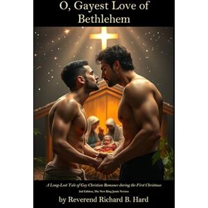 Hard, Reverend Richard B. O, Gayest Love of Bethlehem: A Long-Lost Tale of Gay Christian Romance during the First Christmas Hard, Reverend Richard B. O, Gayest Love of Bethlehem: A Long-Lost Tale of Gay Christian Romance during the First Christmas