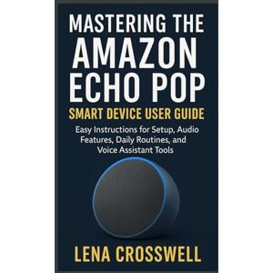 Crosswell, Lena Mastering the Amazon Echo Pop Smart Device User Guide: Easy Instructions for Setup, Audio Features, Daily Routines, and Voice Assistant Tools Crosswell, Lena Mastering the Amazon Echo Pop Smart Device User Guide: Easy Instructions for Setup, Audio Features, Daily Routines, and Voice Assistant Tools