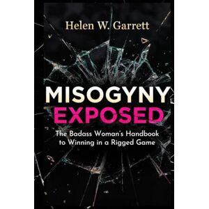 W. Garrett, Helen MISOGYNY EXPOSED: The Badass Woman’s Handbook to Winning in a Rigged Game W. Garrett, Helen MISOGYNY EXPOSED: The Badass Woman’s Handbook to Winning in a Rigged Game