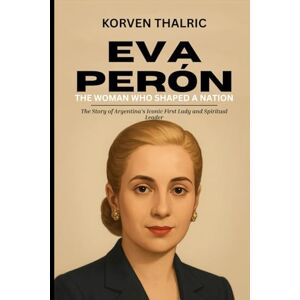 Thalric, Korven Eva Perón: The Woman Who Shaped a Nation: The Story of Argentina’s Iconic First Lady and Spiritual Leader (Leaders Who Shaped the World) Thalric, Korven Eva Perón: The Woman Who Shaped a Nation: The Story of Argentina’s Iconic First Lady and Spiritual Leader (Leaders Who Shaped the World)