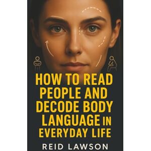 Lawson, Reid How to Read People and Decode Body Language in Everyday Life: Master Nonverbal Communication to Build Trust, Influence Others, and Succeed Socially and Professionally Lawson, Reid How to Read People and Decode Body Language in Everyday Life: Master Nonverbal Communication to Build Trust, Influence Others, and Succeed Socially and Professionally