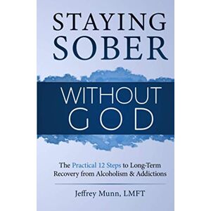 Munn, Jeffrey Staying Sober Without God: The Practical 12 Steps to Long-Term Recovery from Alcoholism and Addictions Munn, Jeffrey Staying Sober Without God: The Practical 12 Steps to Long-Term Recovery from Alcoholism and Addictions