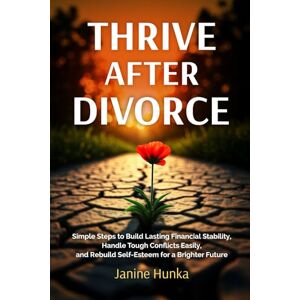 Hunka, Janine Thrive After Divorce: Simple Steps to Build Lasting Financial Stability, Handle Tough Conflicts Easily, and Rebuild Self-Esteem for a Brighter Future Hunka, Janine Thrive After Divorce: Simple Steps to Build Lasting Financial Stability, Handle Tough Conflicts Easily, and Rebuild Self-Esteem for a Brighter Future