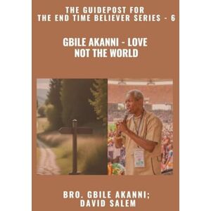 Akanni, Gbile Gbile Akanni Love Not The World The Guidepost For the End Time Believer Series 6 of 22 Akanni, Gbile Gbile Akanni Love Not The World The Guidepost For the End Time Believer Series 6 of 22