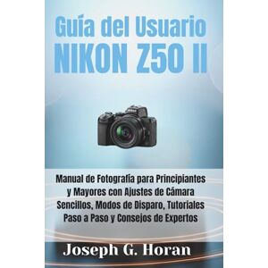 Horan, Joseph G. GUÍA DEL USUARIO NIKON Z50 II: Manual de Fotografía para Principiantes y Mayores con Ajustes de Cámara Sencillos, Modos de Disparo, Tutoriales Paso a Paso y Consejos de Expertos Horan, Joseph G. GUÍA DEL USUARIO NIKON Z50 II: Manual de Fotografía para Principiantes y Mayores con Ajustes de Cámara Sencillos, Modos de Disparo, Tutoriales Paso a Paso y Consejos de Expertos