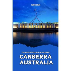 Chase, Curtis Vacation Destination Travel Guide To Canberra Australia: Your Comprehensive Guide to Canberra Australia, Unveiling Hidden Treasures Chase, Curtis Vacation Destination Travel Guide To Canberra Australia: Your Comprehensive Guide to Canberra Australia, Unveiling Hidden Treasures