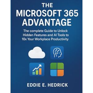 Hedrick, Eddie E. The Microsoft 365 Advantage: The Complete Guide to Unlock Hidden Features and AI Tools to 10x Your Workplace Productivity Hedrick, Eddie E. The Microsoft 365 Advantage: The Complete Guide to Unlock Hidden Features and AI Tools to 10x Your Workplace Productivity