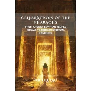 Lau, Nicole Celebrations of the Pharaohs: From Ancient Egyptian Temple Rituals to Modern Spiritual Journeys Lau, Nicole Celebrations of the Pharaohs: From Ancient Egyptian Temple Rituals to Modern Spiritual Journeys