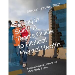 Brown Ph.D., Stacie L. Strong in Spirit: A Teen's Guide to Biblical Mental Health: 6 Life-Changing Lessons for Mind, Body & Soul Brown Ph.D., Stacie L. Strong in Spirit: A Teen's Guide to Biblical Mental Health: 6 Life-Changing Lessons for Mind, Body & Soul