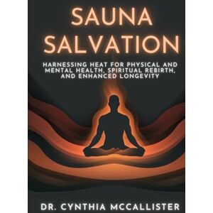 McCallister Ed.D., Dr. Cynthia A. Sauna Salvation: Harnessing Heat for Physical and Mental Health, Spiritual Rebirth, and Enhanced Longevity McCallister Ed.D., Dr. Cynthia A. Sauna Salvation: Harnessing Heat for Physical and Mental Health, Spiritual Rebirth, and Enhanced Longevity