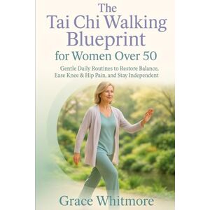 Whitmore, Grace The Tai Chi Walking Blueprint for Women Over 50: Slow, Mindful Walking Exercises to Restore Balance, Ease Knee and Hip Pain, and Help You Stay Independent After 50 Whitmore, Grace The Tai Chi Walking Blueprint for Women Over 50: Slow, Mindful Walking Exercises to Restore Balance, Ease Knee and Hip Pain, and Help You Stay Independent After 50