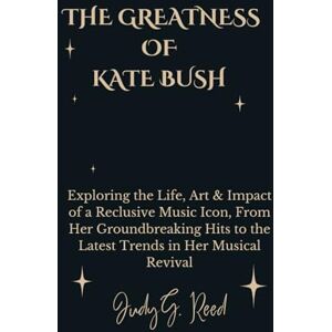 Reed, Judy G. THE GREATNESS OF KATE BUSH: Exploring the Life, Art & Impact of a Reclusive Music Icon, From Her Groundbreaking Hits to the Latest Trends in Her Musical Revival Reed, Judy G. THE GREATNESS OF KATE BUSH: Exploring the Life, Art & Impact of a Reclusive Music Icon, From Her Groundbreaking Hits to the Latest Trends in Her Musical Revival