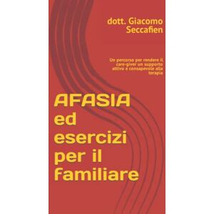 Seccafien, dott Giacomo AFASIA ed esercizi per il familiare: Un percorso per rendere il care-giver un supporto attivo e consapevole alla terapia (La logopedia nella persona che vive con demenze e/o disfagia) Seccafien, dott Giacomo AFASIA ed esercizi per il familiare: Un percorso per rendere il care-giver un supporto attivo e consapevole alla terapia (La logopedia nella persona che vive con demenze e/o disfagia)