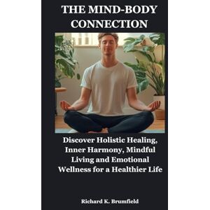 Brumfield, Richard K. THE MIND-BODY CONNECTION: Discover Holistic Healing, Inner Harmony, Mindful Living and Emotional Wellness for a Healthier Life Brumfield, Richard K. THE MIND-BODY CONNECTION: Discover Holistic Healing, Inner Harmony, Mindful Living and Emotional Wellness for a Healthier Life