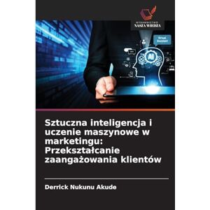 Akude, Derrick Nukunu Sztuczna inteligencja i uczenie maszynowe w marketingu: Przeksztalcanie zaangażowania klientów Akude, Derrick Nukunu Sztuczna inteligencja i uczenie maszynowe w marketingu: Przeksztalcanie zaangażowania klientów